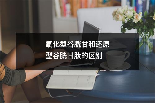 氧化型谷胱甘和还原型谷胱甘肽的区别