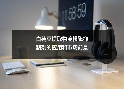 白芸豆提取物淀粉酶抑制剂的应用和市场前景