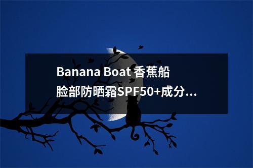 Banana Boat 香蕉船脸部防晒霜SPF50+成分表分析、功效说明