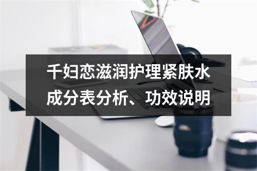 千妇恋滋润护理紧肤水成分表分析、功效说明