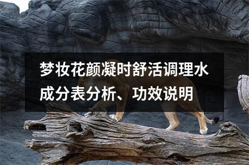 梦妆花颜凝时舒活调理水成分表分析、功效说明