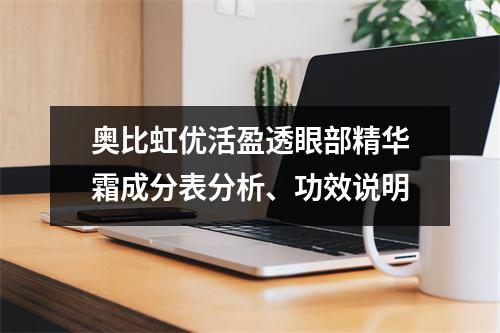 奥比虹优活盈透眼部精华霜成分表分析、功效说明
