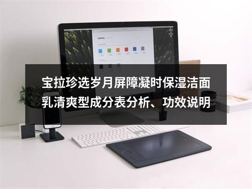 宝拉珍选岁月屏障凝时保湿洁面乳清爽型成分表分析、功效说明