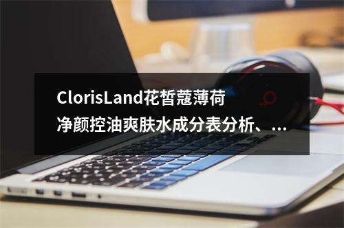 ClorisLand花皙蔻薄荷净颜控油爽肤水成分表分析、功效说明