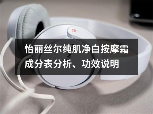 怡丽丝尔纯肌净白按摩霜成分表分析、功效说明