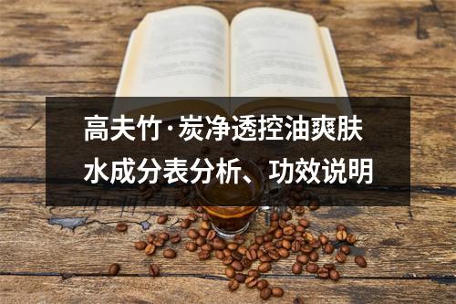 高夫竹·炭净透控油爽肤水成分表分析、功效说明
