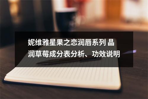 妮维雅星果之恋润唇系列 晶润草莓成分表分析、功效说明