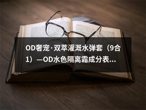 OD奢宠·双萃灌溉水弹套（9合1）—OD水色隔离霜成分表分析、功效说明