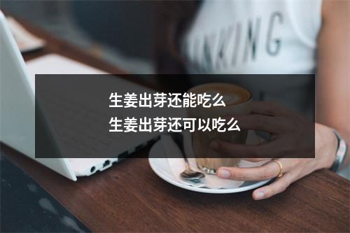 生姜出芽还能吃么 生姜出芽还可以吃么