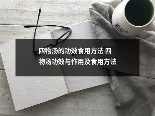 四物汤的功效食用方法 四物汤功效与作用及食用方法