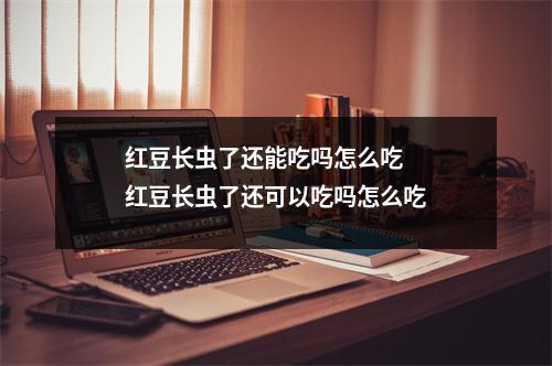 红豆长虫了还能吃吗怎么吃 红豆长虫了还可以吃吗怎么吃